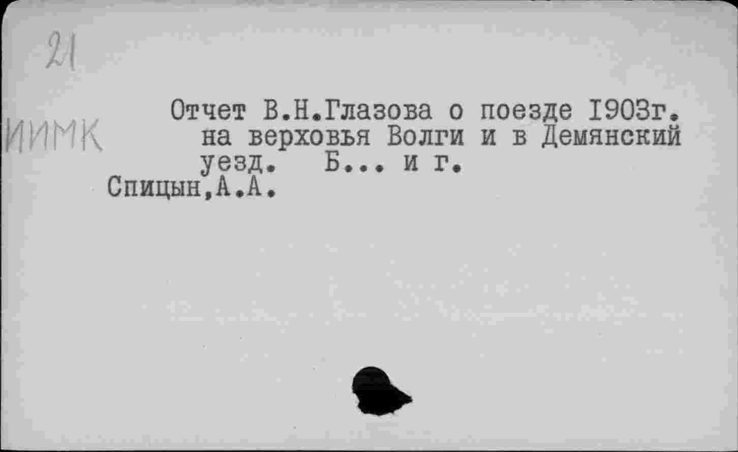 ﻿Отчет В.Н.Глазова о поезде 1903г. на верховья Волги и в Демянский уезд. Б... иг.
Спицын,А.А.